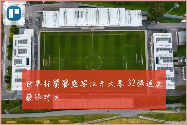 世界杯饕餮盛宴拉开大幕 32强逐鹿巅峰对决