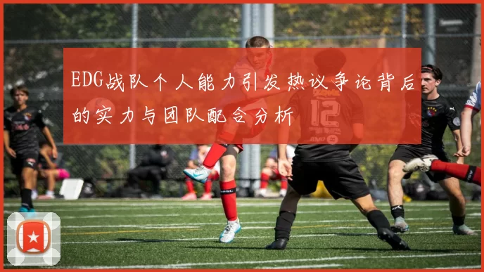 EDG战队个人能力引发热议争论背后的实力与团队配合分析