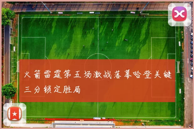 火箭雷霆第五场激战落幕哈登关键三分锁定胜局