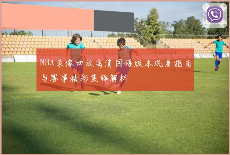 NBA录像回放高清国语版本观看指南与赛事精彩集锦解析