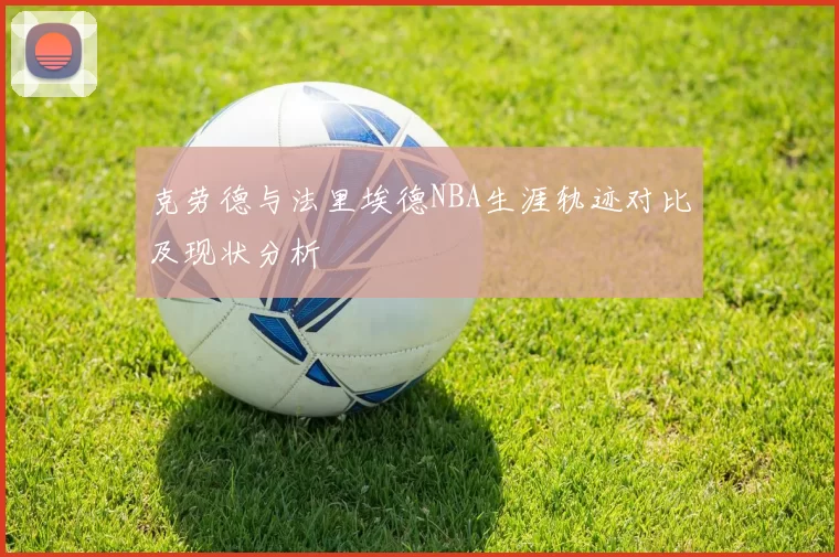 克劳德与法里埃德NBA生涯轨迹对比及现状分析
