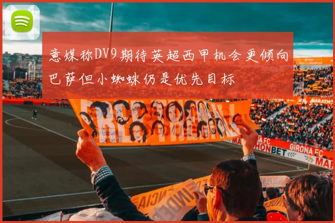 意媒称DV9期待英超西甲机会更倾向巴萨但小蜘蛛仍是优先目标