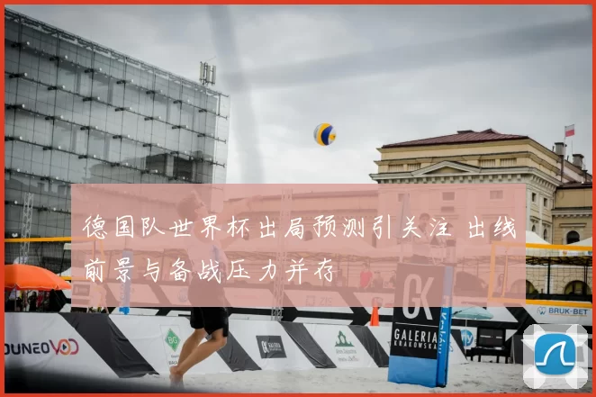德国队世界杯出局预测引关注 出线前景与备战压力并存