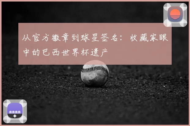 从官方徽章到球星签名:收藏家眼中的巴西世界杯遗产