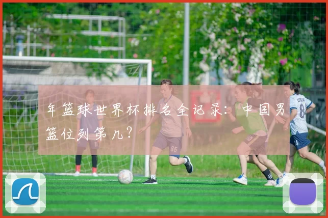 年篮球世界杯排名全记录：中国男篮位列第几？