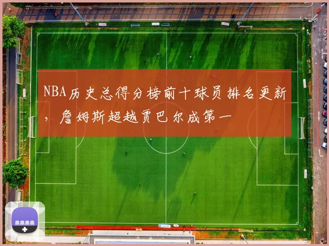 NBA历史总得分榜前十球员排名更新，詹姆斯超越贾巴尔成第一