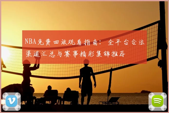 NBA免费回放观看指南：全平台合法渠道汇总与赛事精彩集锦推荐