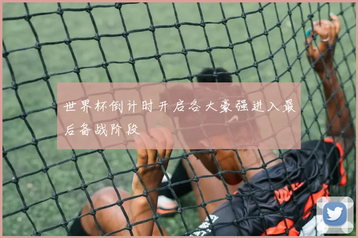 世界杯倒计时开启各大豪强进入最后备战阶段