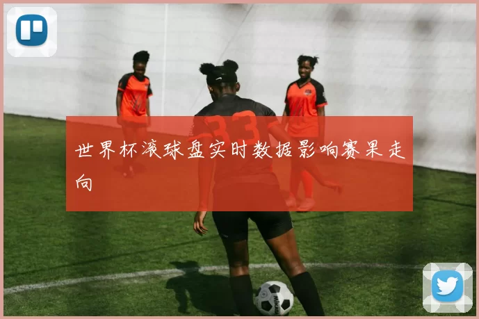 世界杯滚球盘实时数据影响赛果走向