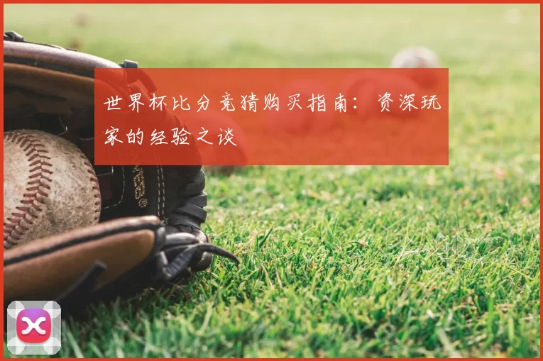 世界杯比分竞猜购买指南：资深玩家的经验之谈