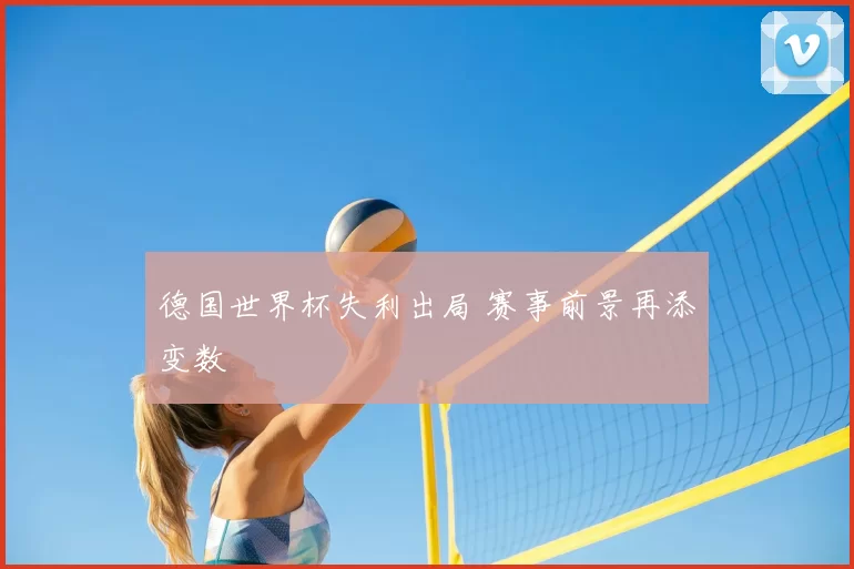 德国世界杯失利出局 赛事前景再添变数