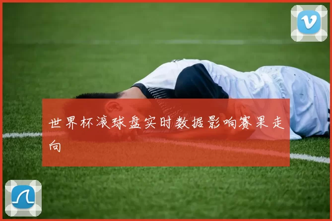 世界杯滚球盘实时数据影响赛果走向