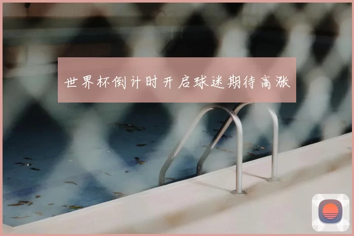 世界杯倒计时开启球迷期待高涨