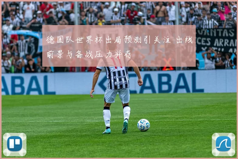 德国队世界杯出局预测引关注 出线前景与备战压力并存