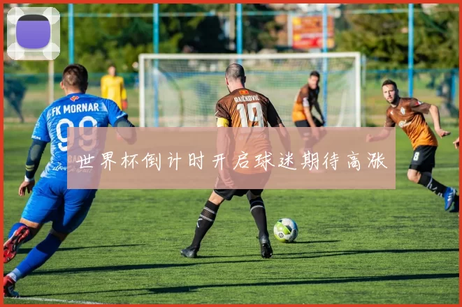 世界杯倒计时开启球迷期待高涨