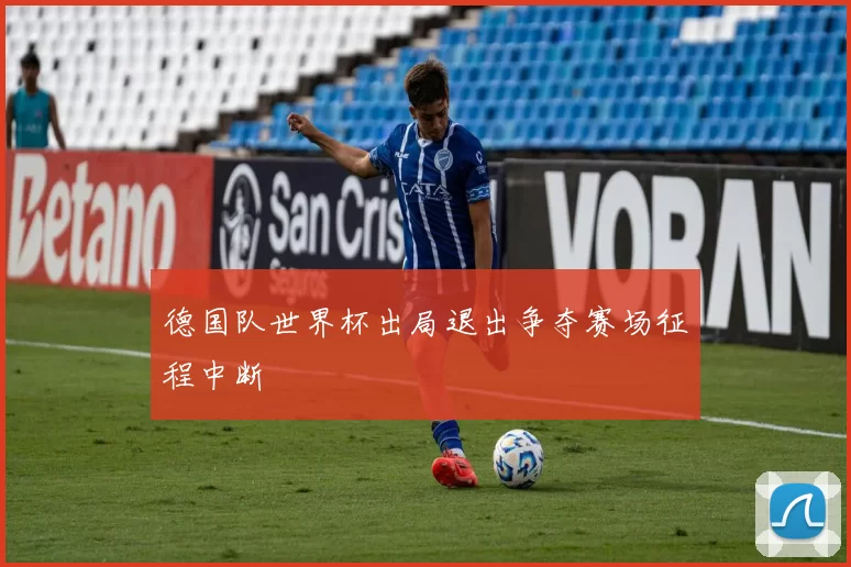 德国队世界杯出局退出争夺赛场征程中断