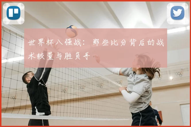 世界杯八强战:那些比分背后的战术较量与胜负手
