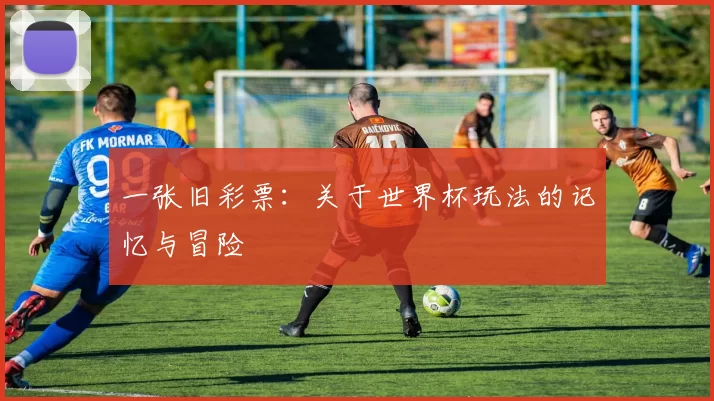 一张旧彩票:关于世界杯玩法的记忆与冒险