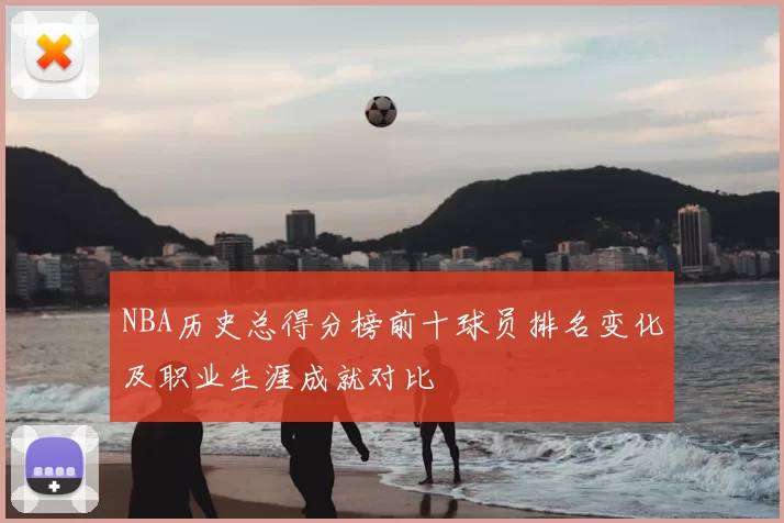 NBA历史总得分榜前十球员排名变化及职业生涯成就对比