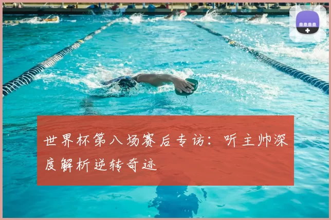 世界杯第八场赛后专访:听主帅深度解析逆转奇迹