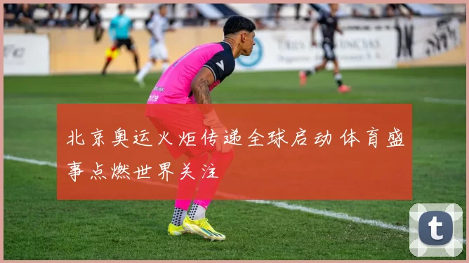 北京奥运火炬传递全球启动 体育盛事点燃世界关注