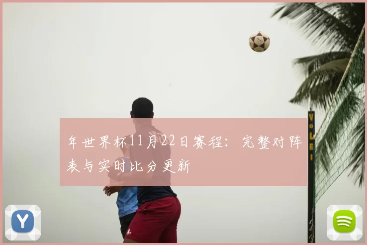 年世界杯11月22日赛程：完整对阵表与实时比分更新