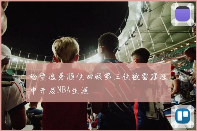 哈登选秀顺位回顾第三位被雷霆选中开启NBA生涯