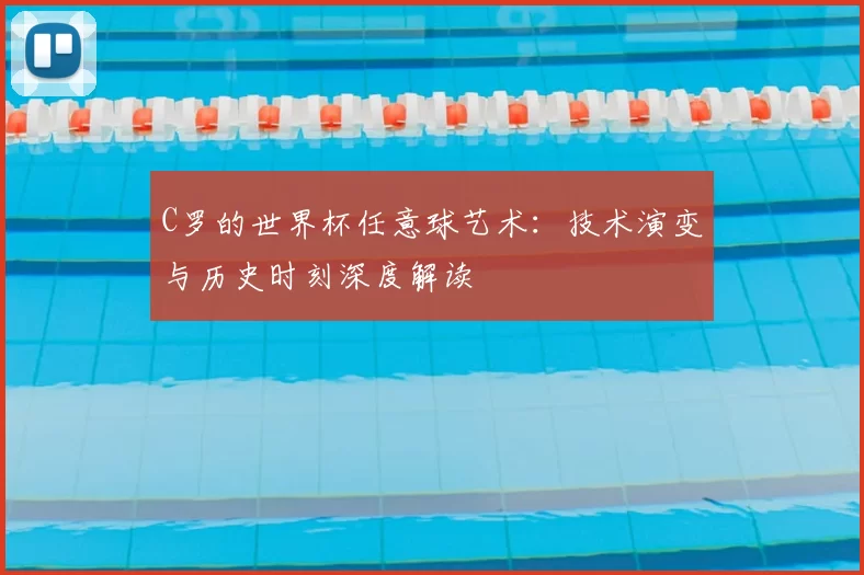C罗的世界杯任意球艺术:技术演变与历史时刻深度解读