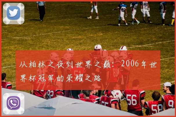 从柏林之夜到世界之巅：2006年世界杯冠军的荣耀之路