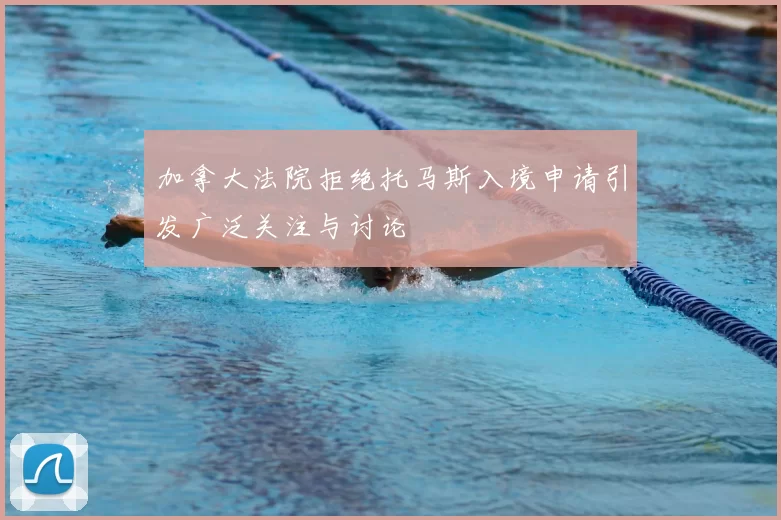加拿大法院拒绝托马斯入境申请引发广泛关注与讨论
