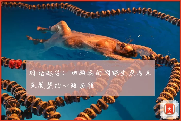 对话赵芳:回顾我的网球生涯与未来展望的心路历程