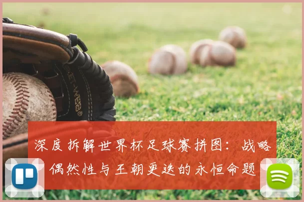 深度拆解世界杯足球赛拼图：战略、偶然性与王朝更迭的永恒命题
