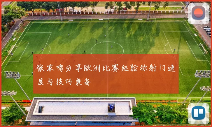 张家鸣分享欧洲比赛经验称射门速度与技巧兼备