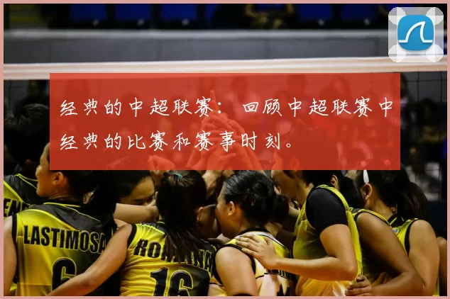 经典的中超联赛：回顾中超联赛中经典的比赛和赛事时刻。