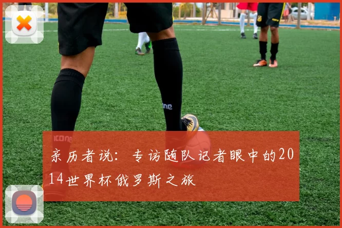 亲历者说:专访随队记者眼中的2014世界杯俄罗斯之旅