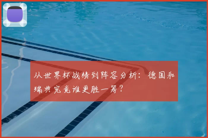 从世界杯战绩到阵容分析：德国和瑞典究竟谁更胜一筹？
