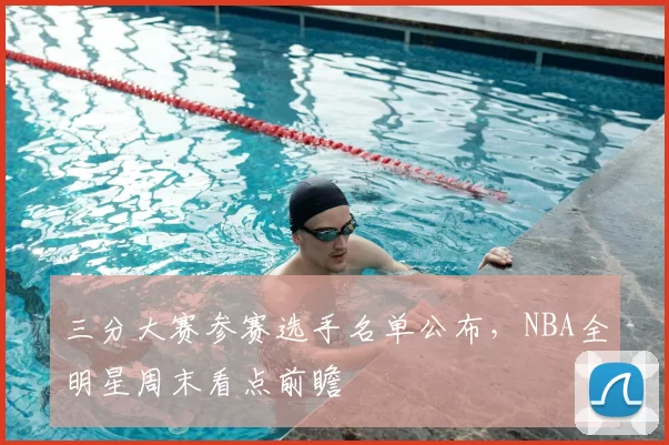 三分大赛参赛选手名单公布，NBA全明星周末看点前瞻