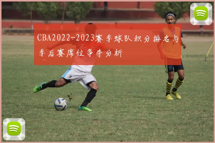 CBA2022-2023赛季球队积分排名与季后赛席位争夺分析
