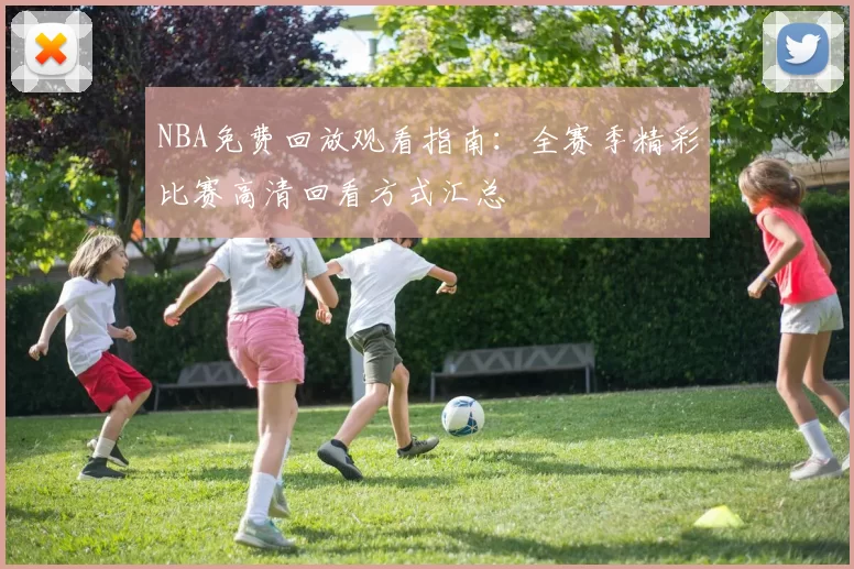 NBA免费回放观看指南：全赛季精彩比赛高清回看方式汇总