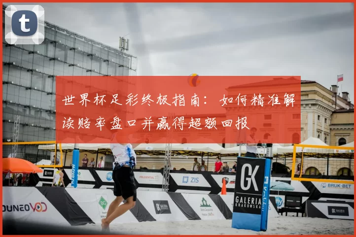世界杯足彩终极指南：如何精准解读赔率盘口并赢得超额回报