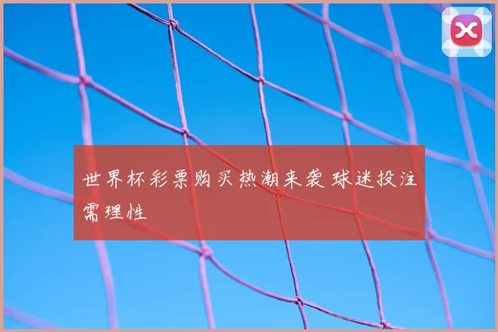 世界杯彩票购买热潮来袭 球迷投注需理性