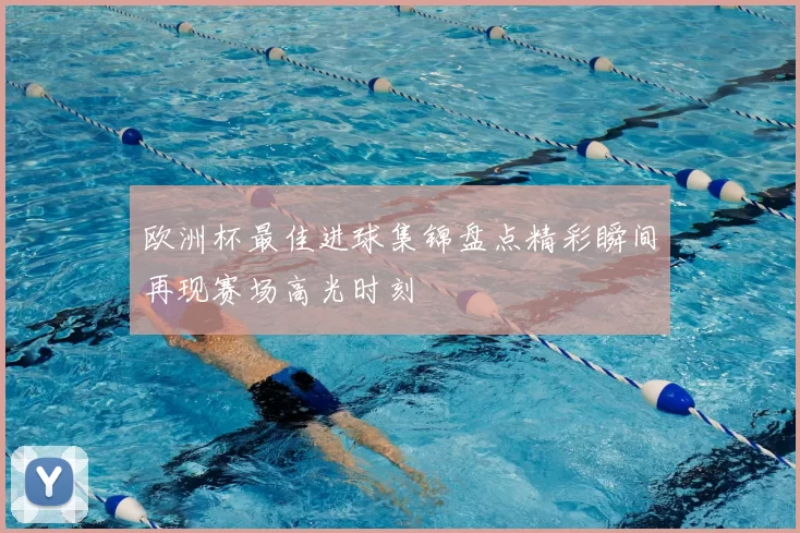 欧洲杯最佳进球集锦盘点精彩瞬间再现赛场高光时刻