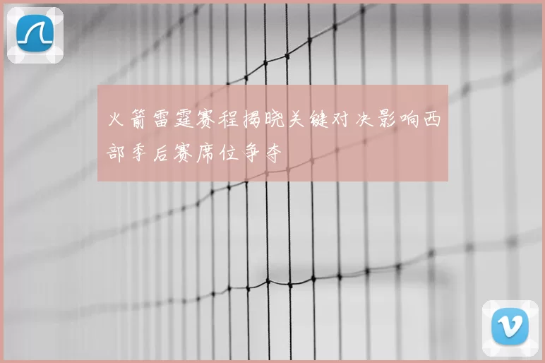 火箭雷霆赛程揭晓关键对决影响西部季后赛席位争夺