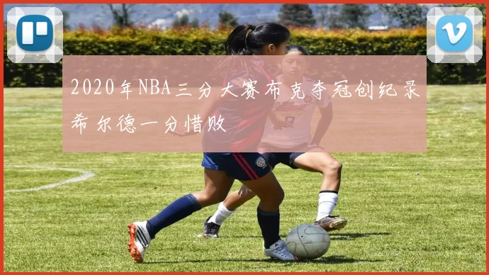 2020年NBA三分大赛布克夺冠创纪录希尔德一分惜败
