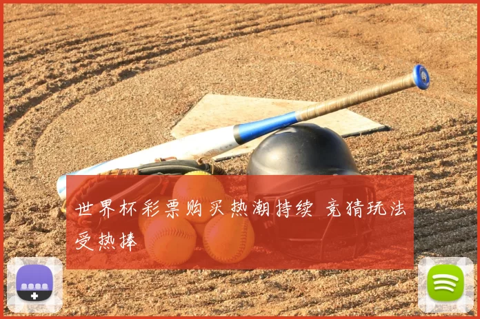 世界杯彩票购买热潮持续 竞猜玩法受热捧