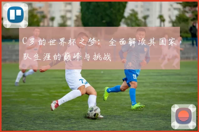 C罗的世界杯之梦:全面解读其国家队生涯的巅峰与挑战