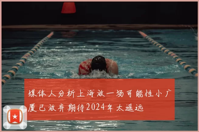 媒体人分析上海放一场可能性小广厦已放弃期待2024年太遥远